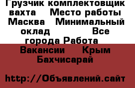 Грузчик-комплектовщик (вахта) › Место работы ­ Масква › Минимальный оклад ­ 45 000 - Все города Работа » Вакансии   . Крым,Бахчисарай